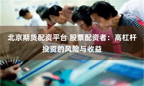 北京期货配资平台 股票配资者：高杠杆投资的风险与收益