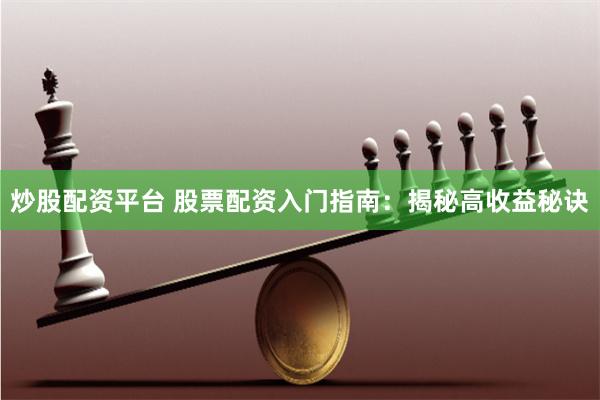 炒股配资平台 股票配资入门指南：揭秘高收益秘诀