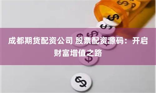 成都期货配资公司 股票配资源码：开启财富增值之路