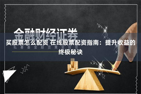 买股票怎么配资 在线股票配资指南：提升收益的终极秘诀