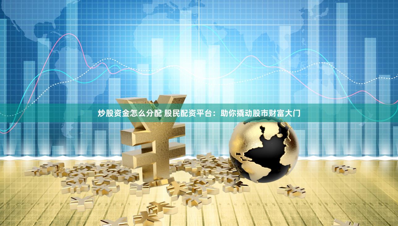 炒股资金怎么分配 股民配资平台：助你撬动股市财富大门