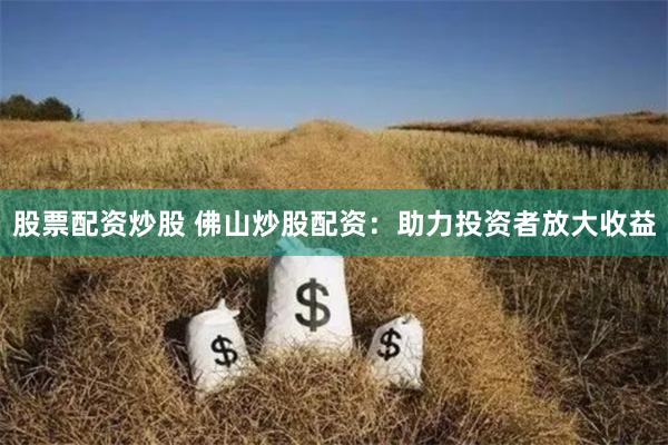 股票配资炒股 佛山炒股配资：助力投资者放大收益