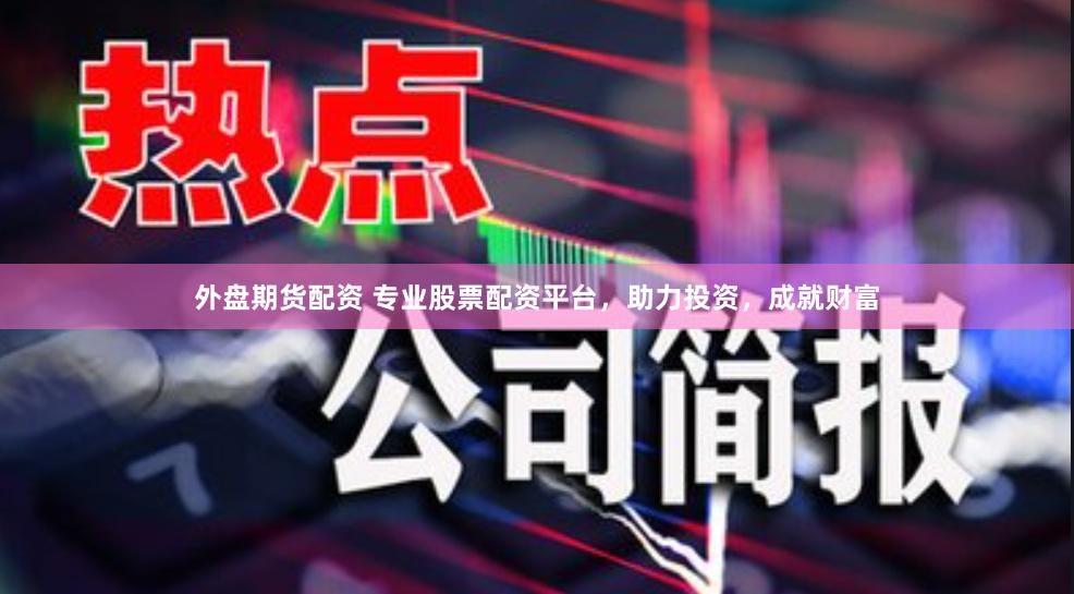 外盘期货配资 专业股票配资平台，助力投资，成就财富