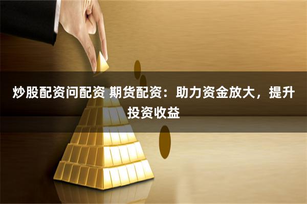 炒股配资问配资 期货配资：助力资金放大，提升投资收益