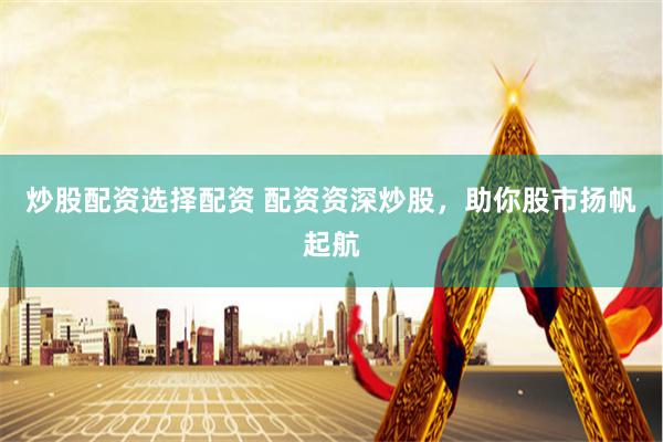 炒股配资选择配资 配资资深炒股，助你股市扬帆起航