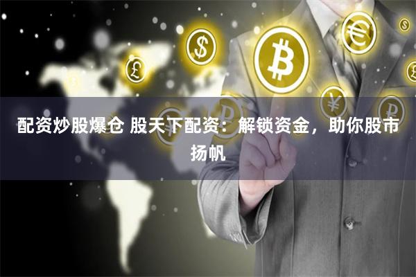 配资炒股爆仓 股天下配资：解锁资金，助你股市扬帆
