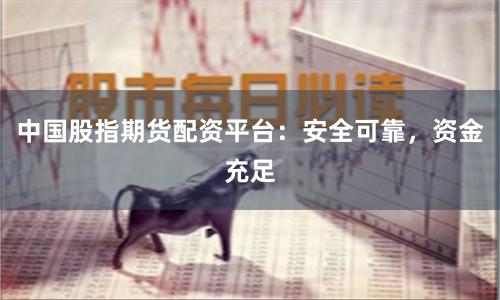 中国股指期货配资平台：安全可靠，资金充足