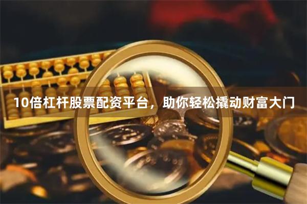 10倍杠杆股票配资平台，助你轻松撬动财富大门