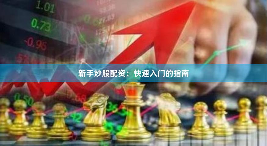 新手炒股配资：快速入门的指南