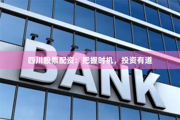 四川股票配资：把握时机，投资有道