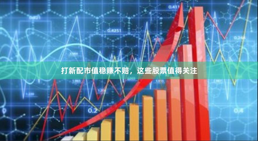 打新配市值稳赚不赔,这些股票值得关注