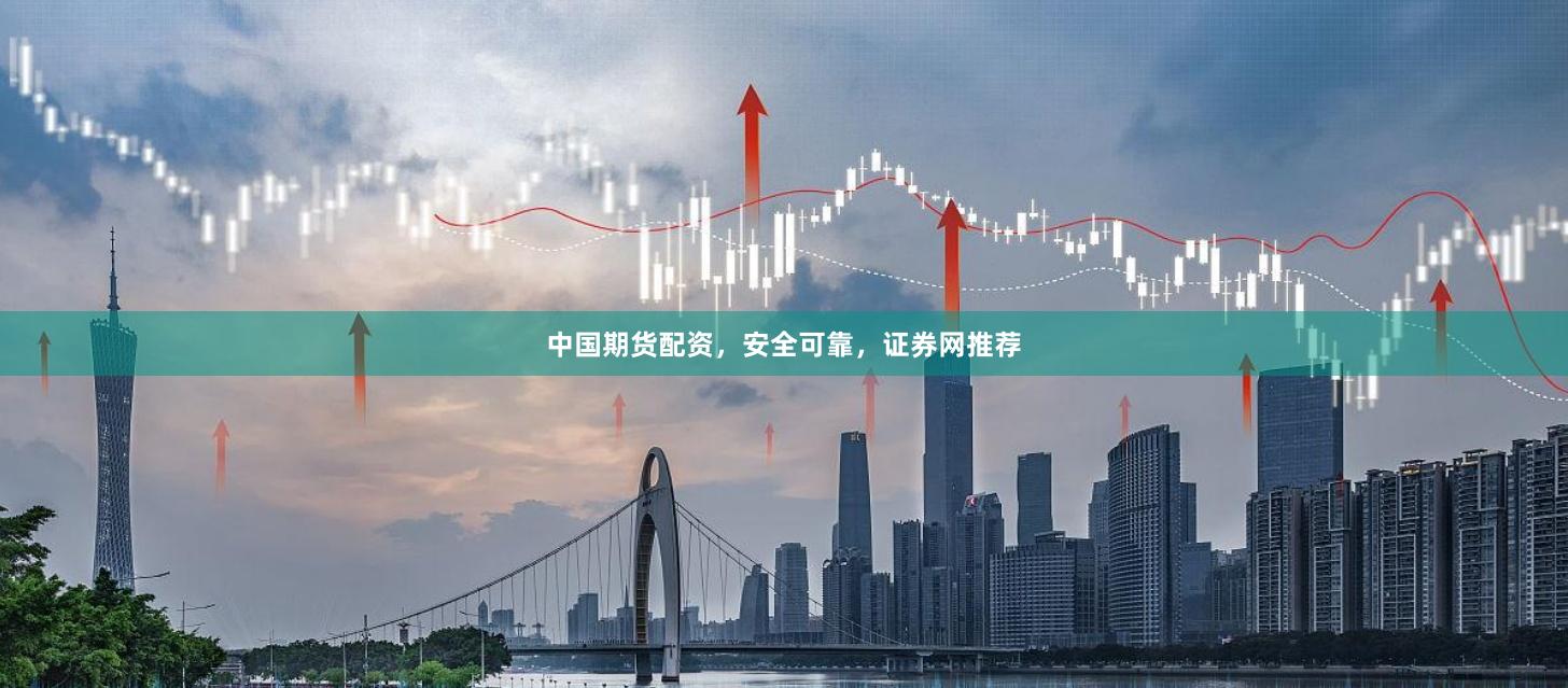 中国期货配资，安全可靠，证券网推荐