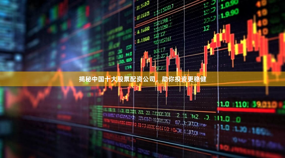 揭秘中国十大股票配资公司，助你投资更稳健