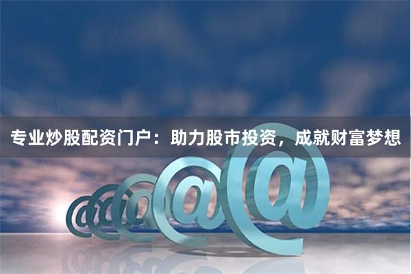 专业炒股配资门户：助力股市投资，成就财富梦想