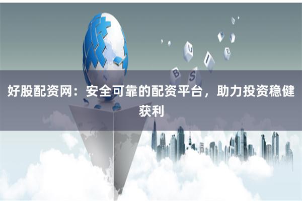 好股配资网：安全可靠的配资平台，助力投资稳健获利