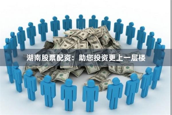 湖南股票配资：助您投资更上一层楼