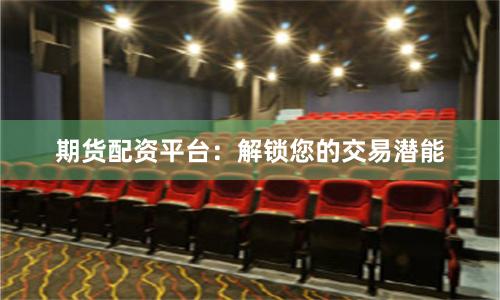 期货配资平台：解锁您的交易潜能