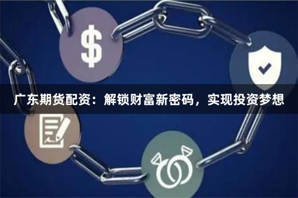 广东期货配资：解锁财富新密码，实现投资梦想