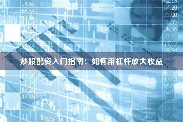 炒股配资入门指南：如何用杠杆放大收益