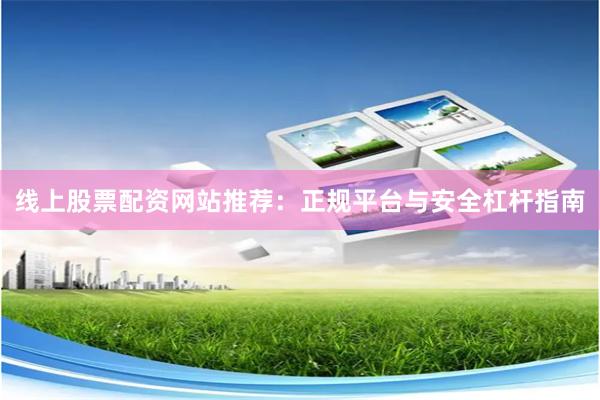 线上股票配资网站推荐：正规平台与安全杠杆指南