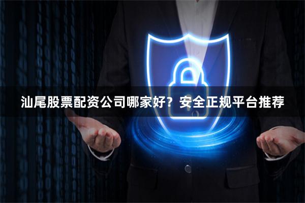 汕尾股票配资公司哪家好？安全正规平台推荐