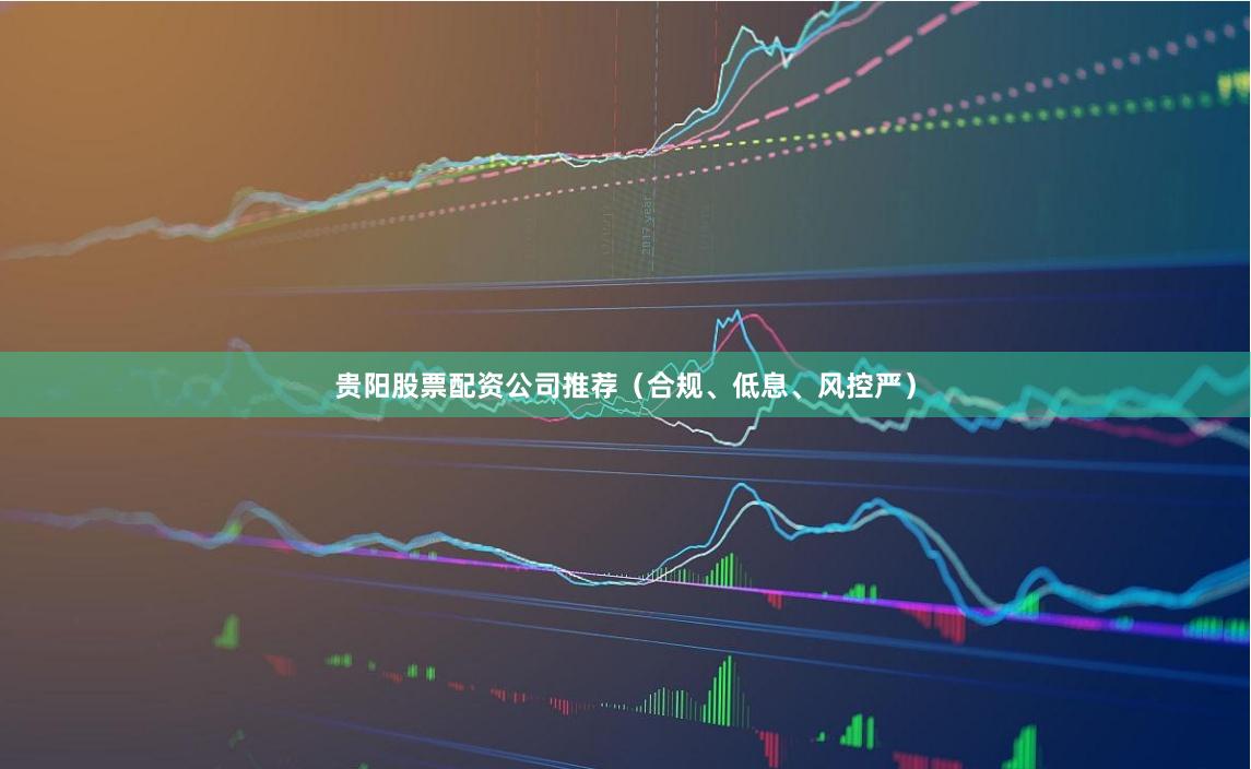 贵阳股票配资公司推荐（合规、低息、风控严）