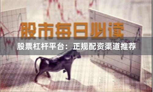 股票杠杆平台：正规配资渠道推荐