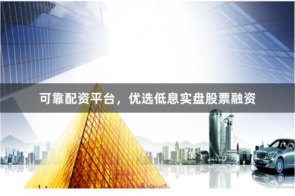 可靠配资平台，优选低息实盘股票融资
