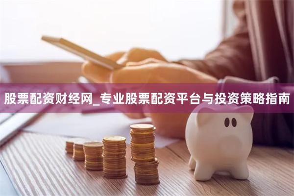 股票配资财经网_专业股票配资平台与投资策略指南