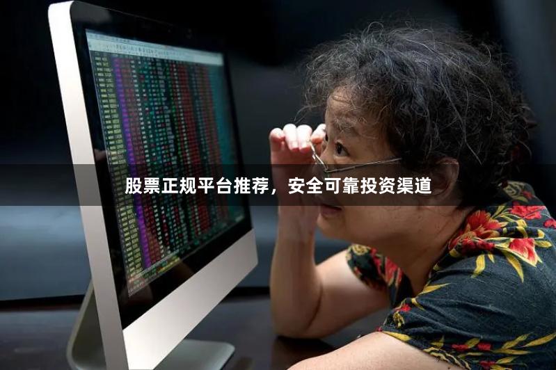 股票正规平台推荐，安全可靠投资渠道